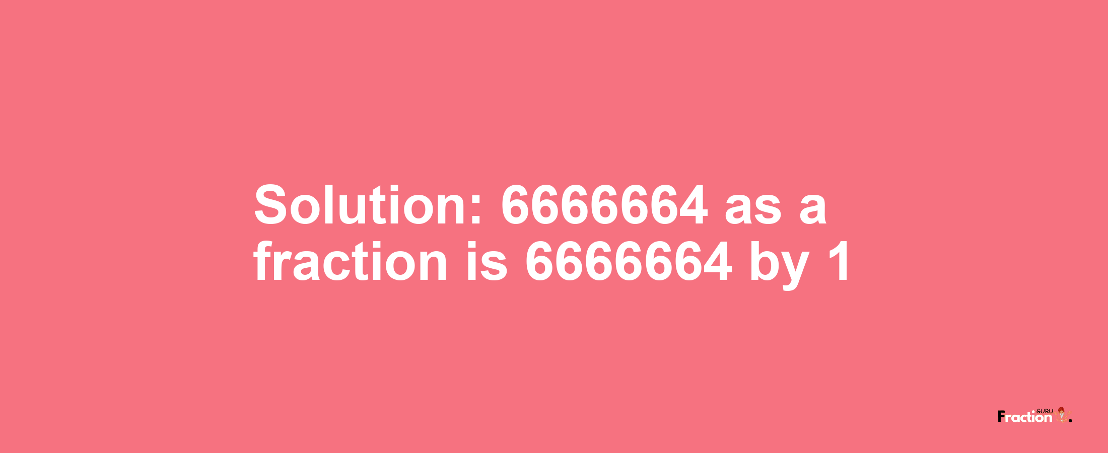 Solution:6666664 as a fraction is 6666664/1